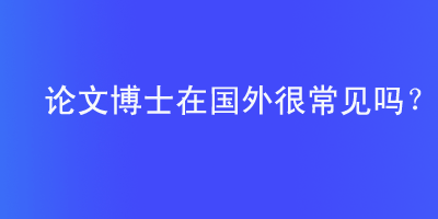 论文博士在国外是常见的学位授予方式吗？